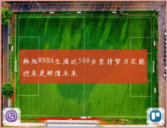 韩旭WNBA生涯达500分坚持努力定能迎来更辉煌未来