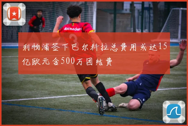 利物浦签下巴尔科拉总费用或达15亿欧元含500万团结费