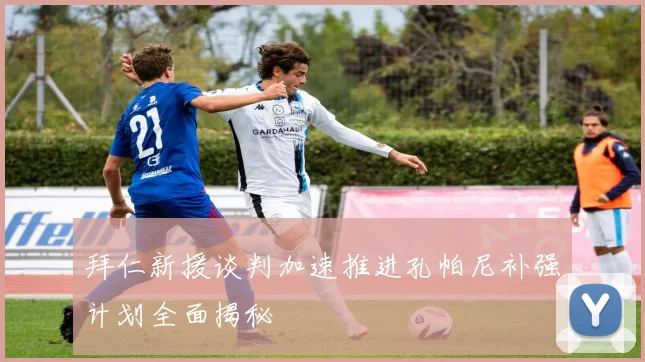 拜仁新援谈判加速推进孔帕尼补强计划全面揭秘