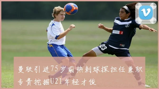 曼联引进75岁前热刺球探担任兼职专责挖掘U21年轻才俊