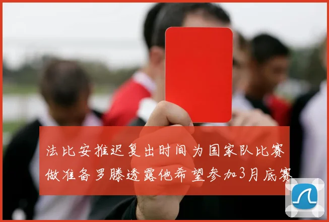 法比安推迟复出时间为国家队比赛做准备罗滕透露他希望参加3月底赛事