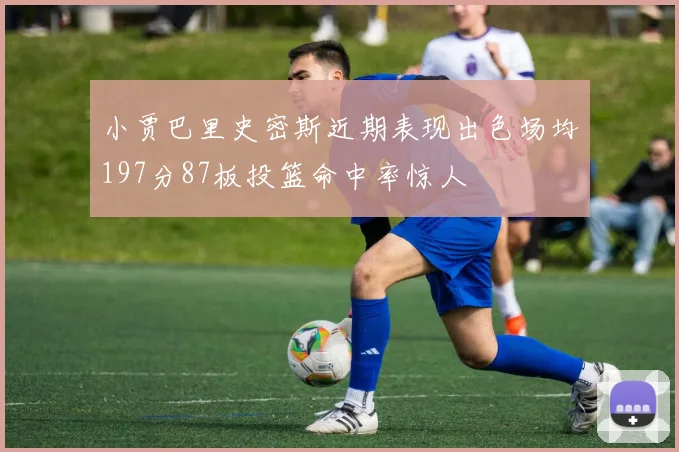 小贾巴里史密斯近期表现出色场均197分87板投篮命中率惊人