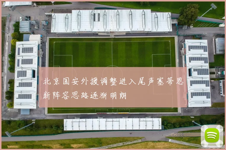 北京国安外援调整进入尾声塞蒂恩新阵容思路逐渐明朗