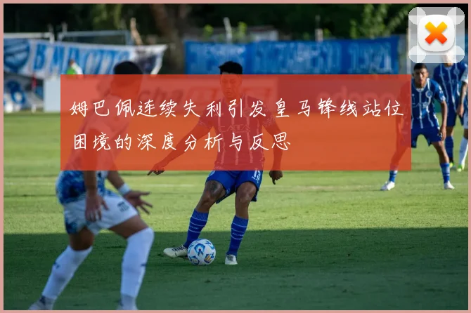 姆巴佩连续失利引发皇马锋线站位困境的深度分析与反思