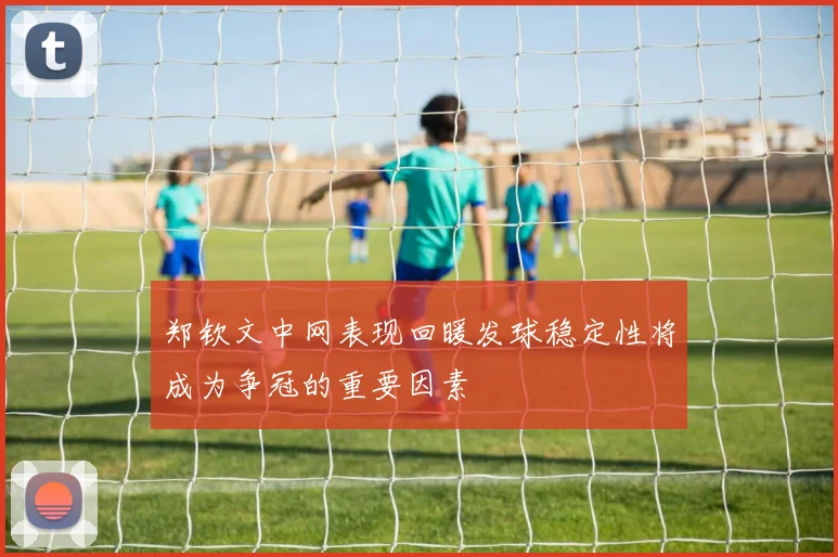 郑钦文中网表现回暖发球稳定性将成为争冠的重要因素