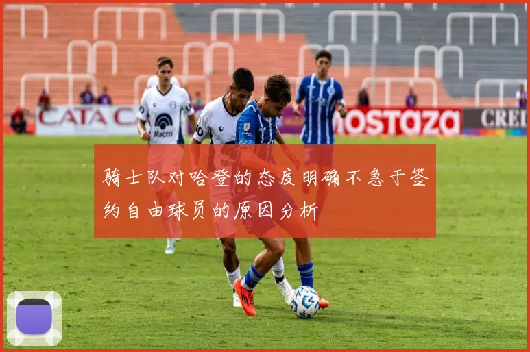 骑士队对哈登的态度明确不急于签约自由球员的原因分析
