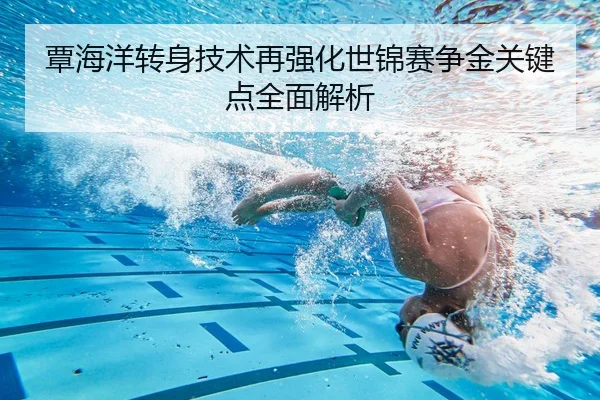 覃海洋转身技术再强化世锦赛争金关键点全面解析