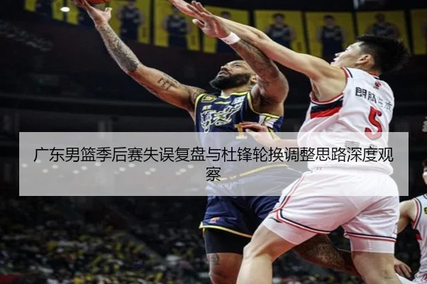 广东男篮季后赛失误复盘与杜锋轮换调整思路深度观察