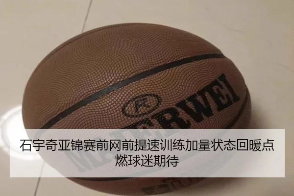 石宇奇亚锦赛前网前提速训练加量状态回暖点燃球迷期待